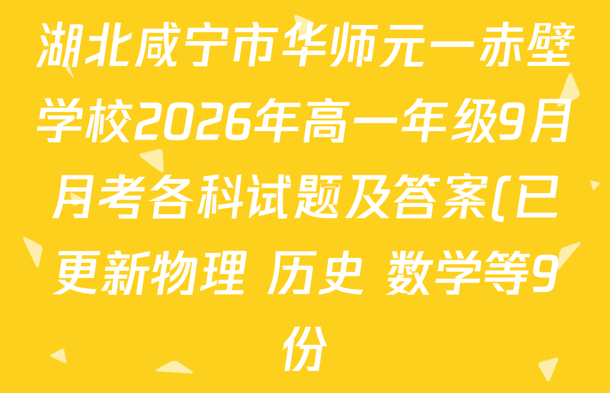 湖北咸宁市华师元一赤壁学校2026年高一年级9月月考各科试题及答案(已更新物理 历史 数学等9份) 湖北咸宁市华师元一赤壁学校2026年高一年级9月月考各科试题及答案(已更新物理 历史 数学等9份)